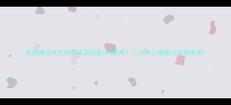 图片 高端网站优化如何实现百度SEO霸屏？三大核心策略与实战案例1