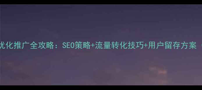 图片 高转化率网站优化推广全攻略：SEO策略+流量转化技巧+用户留存方案（附实操案例）