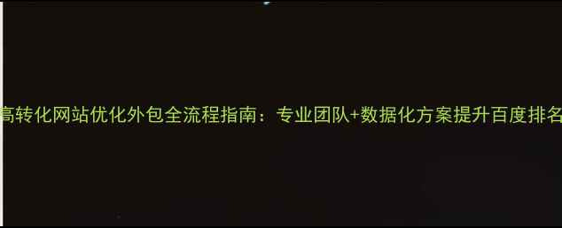 图片 高转化网站优化外包全流程指南：专业团队+数据化方案提升百度排名