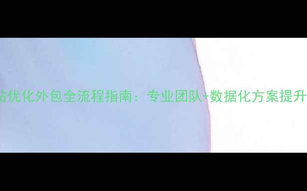 图片 高转化网站优化外包全流程指南：专业团队+数据化方案提升百度排名2