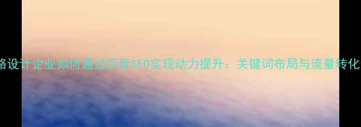 图片 高速公路设计企业如何通过百度SEO实现动力提升：关键词布局与流量转化全攻略1