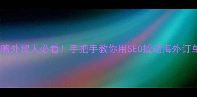 图片 鹤壁外贸网站优化全攻略外贸人必看！手把手教你用SEO撬动海外订单（附本地实操案例）2