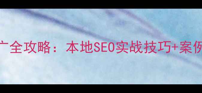图片 鹰潭网站优化推广全攻略：本地SEO实战技巧+案例（附免费工具）