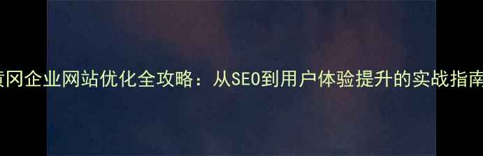 图片 黄冈企业网站优化全攻略：从SEO到用户体验提升的实战指南2