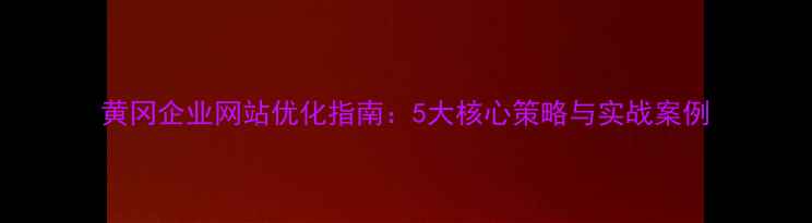 图片 黄冈企业网站优化指南：5大核心策略与实战案例
