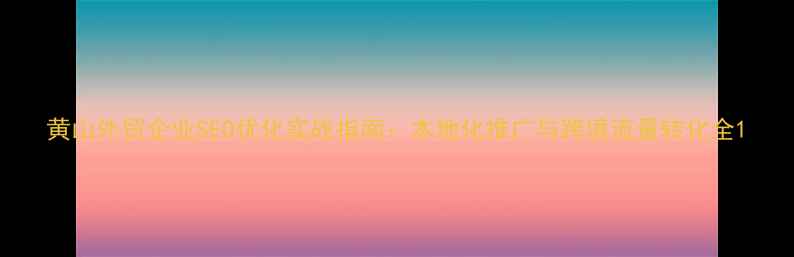 图片 黄山外贸企业SEO优化实战指南：本地化推广与跨境流量转化全1