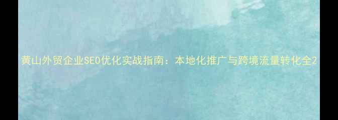 图片 黄山外贸企业SEO优化实战指南：本地化推广与跨境流量转化全2