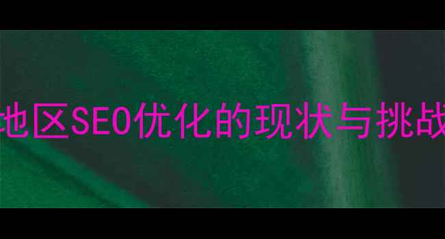 图片 黄平地区SEO优化的现状与挑战分析