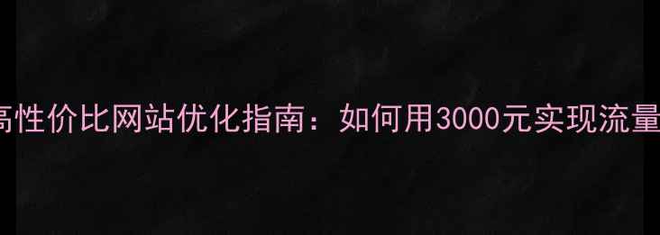 图片 鼓楼区高性价比网站优化指南：如何用3000元实现流量翻倍？1