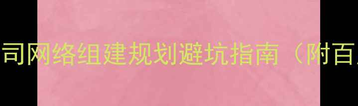 图片 🌐企业主必看！公司网络组建规划避坑指南（附百度SEO实操模板）2