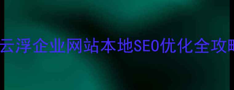图片 🌟5步打造高转化云浮企业网站本地SEO优化全攻略（附案例数据）