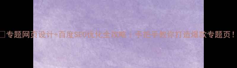 图片 🌟专题网页设计+百度SEO优化全攻略｜手把手教你打造爆款专题页！