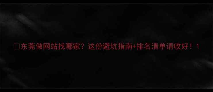 图片 🌟东莞做网站找哪家？这份避坑指南+排名清单请收好！1
