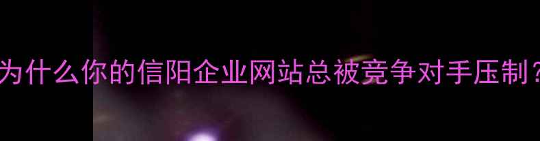 图片 🌟为什么你的信阳企业网站总被竞争对手压制？2
