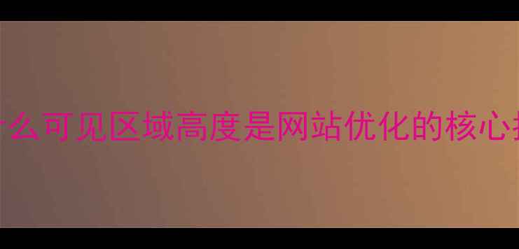 图片 🌟为什么可见区域高度是网站优化的核心指标？