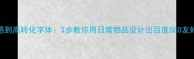 图片 🌟从生活灵感到高转化字体：3步教你用日常物品设计出百度SEO友好型网站标题