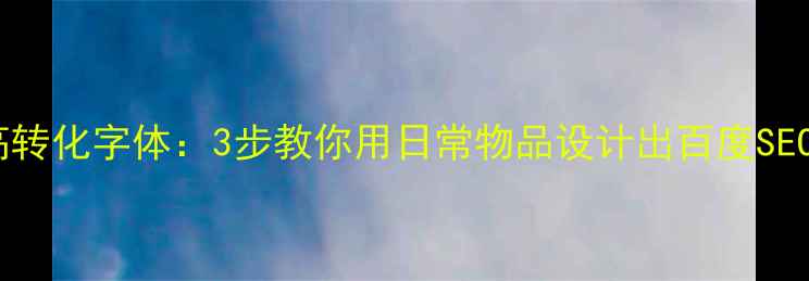 图片 🌟从生活灵感到高转化字体：3步教你用日常物品设计出百度SEO友好型网站标题2