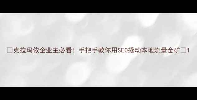 图片 🌟克拉玛依企业主必看！手把手教你用SEO撬动本地流量金矿🌟1