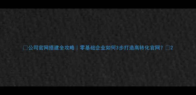 图片 🌟公司官网搭建全攻略｜零基础企业如何3步打造高转化官网？🌟2