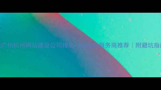 图片 🌟北京上海深圳广州杭州网站建设公司排名+SEO优化服务商推荐｜附避坑指南和选公司标准