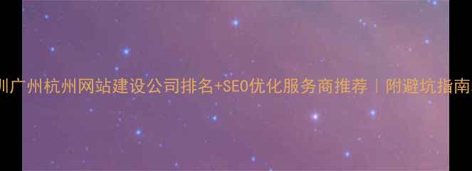 图片 🌟北京上海深圳广州杭州网站建设公司排名+SEO优化服务商推荐｜附避坑指南和选公司标准1