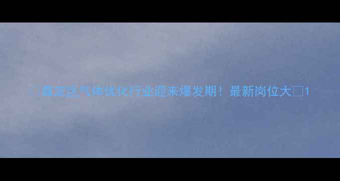 图片 🌟嘉定区气体优化行业迎来爆发期！最新岗位大🌟1