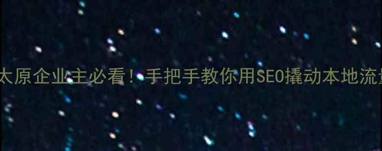 图片 🌟太原企业主必看！手把手教你用SEO撬动本地流量1