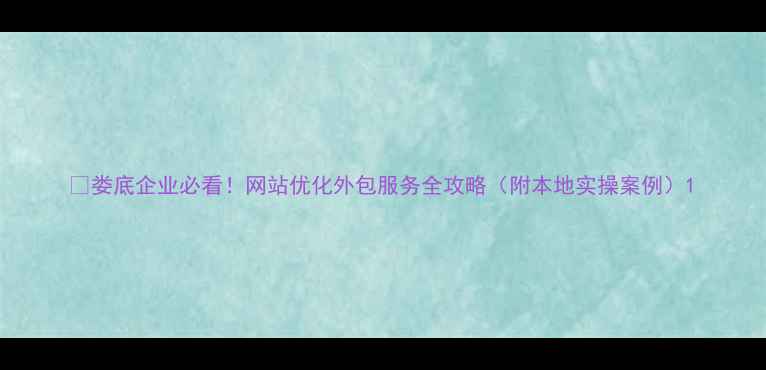 图片 🌟娄底企业必看！网站优化外包服务全攻略（附本地实操案例）1