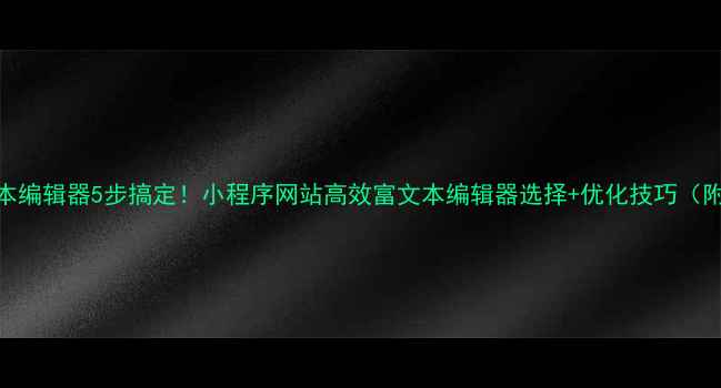 图片 🌟嵌入文本编辑器5步搞定！小程序网站高效富文本编辑器选择+优化技巧（附案例）🌟