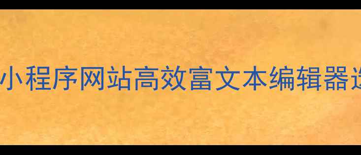 图片 🌟嵌入文本编辑器5步搞定！小程序网站高效富文本编辑器选择+优化技巧（附案例）🌟2
