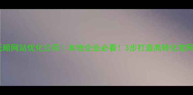 图片 🌟抚顺网站优化公司｜本地企业必看！3步打造高转化官网🌟1