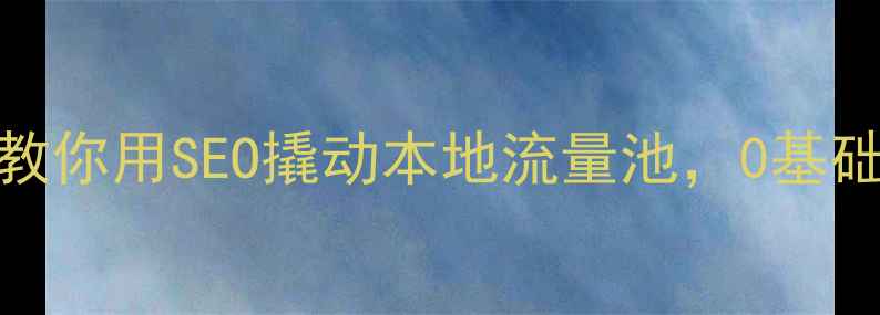 图片 🌟泉州老板必收藏！手把手教你用SEO撬动本地流量池，0基础3个月实现官网转化翻倍！2