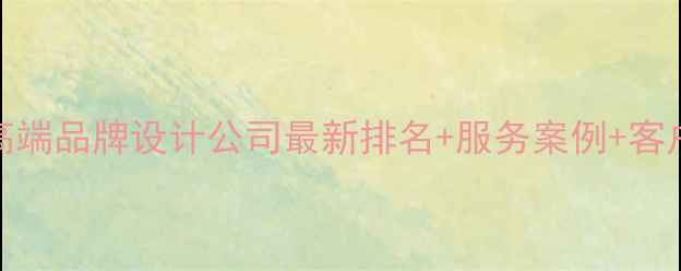 图片 🌟深圳高端品牌设计公司最新排名+服务案例+客户评价💼