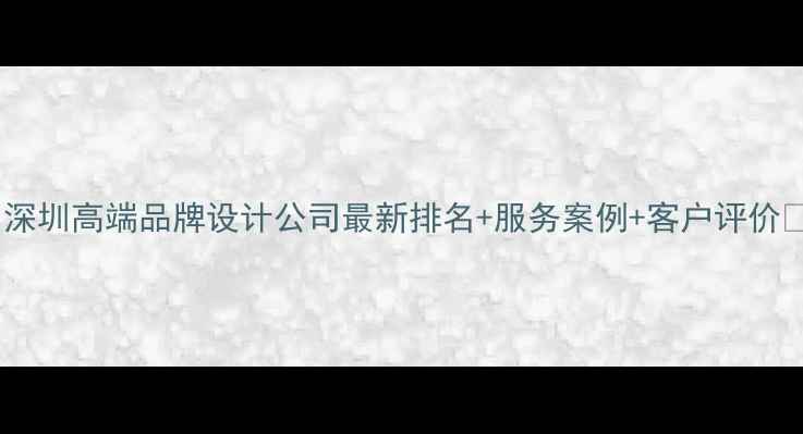 图片 🌟深圳高端品牌设计公司最新排名+服务案例+客户评价💼2