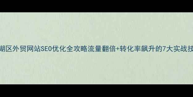 图片 🌟滨湖区外贸网站SEO优化全攻略流量翻倍+转化率飙升的7大实战技巧✨