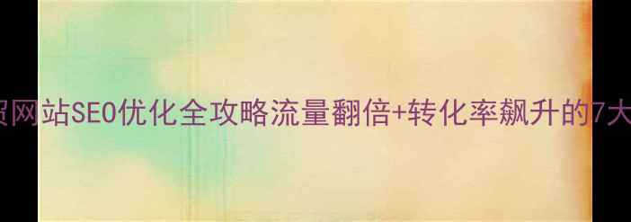 图片 🌟滨湖区外贸网站SEO优化全攻略流量翻倍+转化率飙升的7大实战技巧✨2