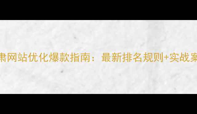图片 🌟甘肃网站优化爆款指南：最新排名规则+实战案例🌟