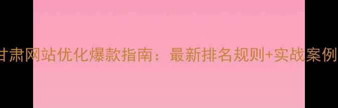 图片 🌟甘肃网站优化爆款指南：最新排名规则+实战案例🌟2