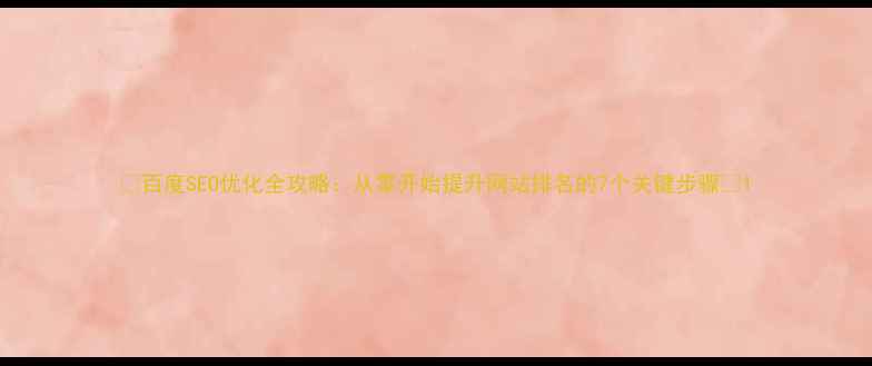 图片 🌟百度SEO优化全攻略：从零开始提升网站排名的7个关键步骤🌟1