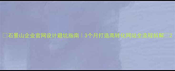 图片 🌟石景山企业官网设计避坑指南｜3个月打造高转化网站全流程拆解🌟2