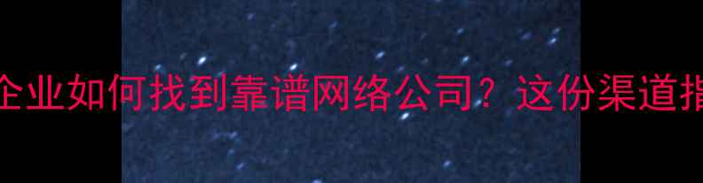 图片 🌟秦皇岛本地企业如何找到靠谱网络公司？这份渠道指南建议收藏！