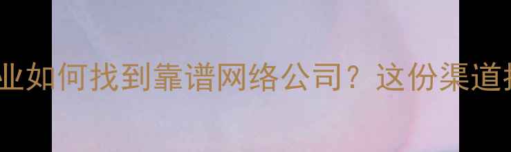 图片 🌟秦皇岛本地企业如何找到靠谱网络公司？这份渠道指南建议收藏！2
