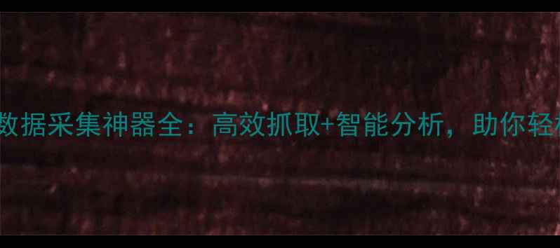 图片 🌟织梦采集侠官网｜数据采集神器全：高效抓取+智能分析，助你轻松掌控全网信息！🌟2