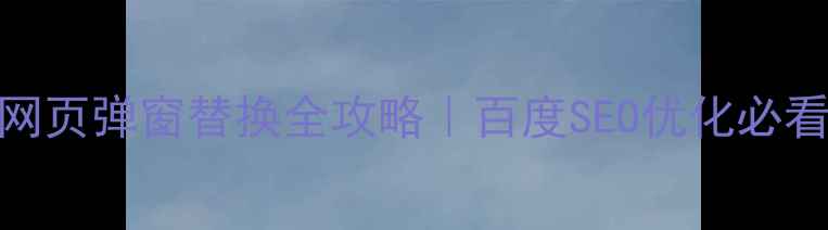 图片 🌟网页弹窗替换全攻略｜百度SEO优化必看🌟