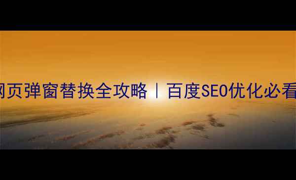 图片 🌟网页弹窗替换全攻略｜百度SEO优化必看🌟1