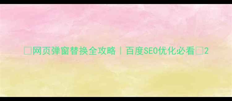 图片 🌟网页弹窗替换全攻略｜百度SEO优化必看🌟2