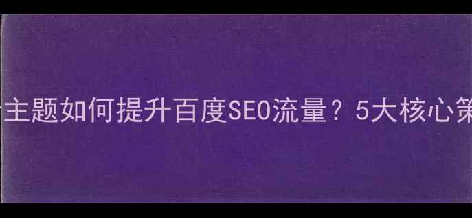 图片 🌟网页设计主题如何提升百度SEO流量？5大核心策略+案例🌟