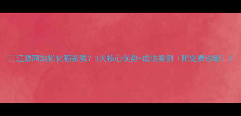 图片 🌟辽源网站优化哪家强？3大核心优势+成功案例（附免费诊断）2