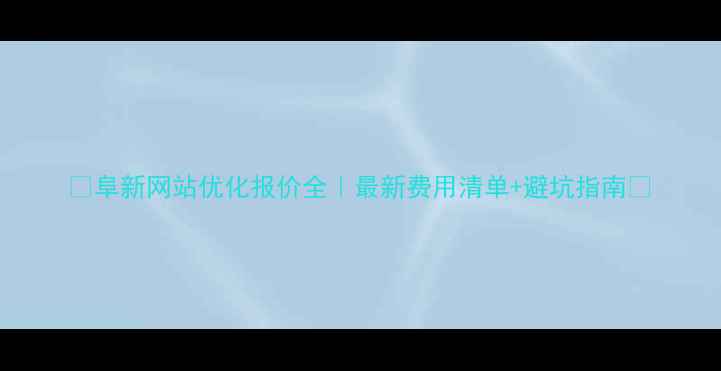 图片 🌟阜新网站优化报价全｜最新费用清单+避坑指南💻