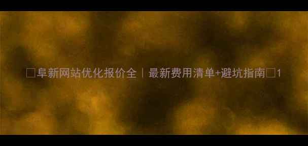 图片 🌟阜新网站优化报价全｜最新费用清单+避坑指南💻1